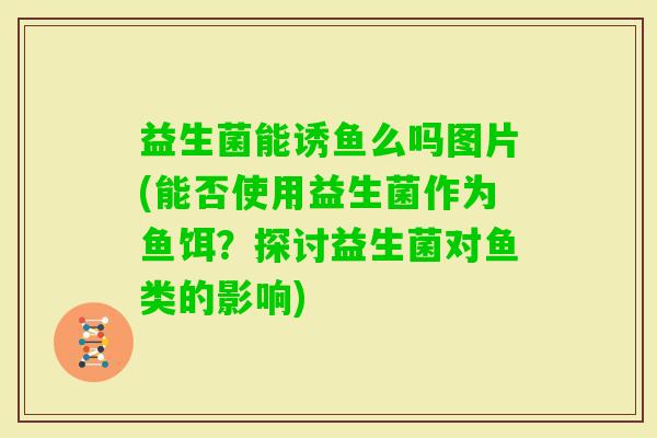 益生菌能诱鱼么吗图片(能否使用益生菌作为鱼饵?探讨益生菌对鱼类的影响) 益生菌能诱鱼么吗图片(能否使用益生菌作为鱼饵?探讨益生菌对鱼类的影响)