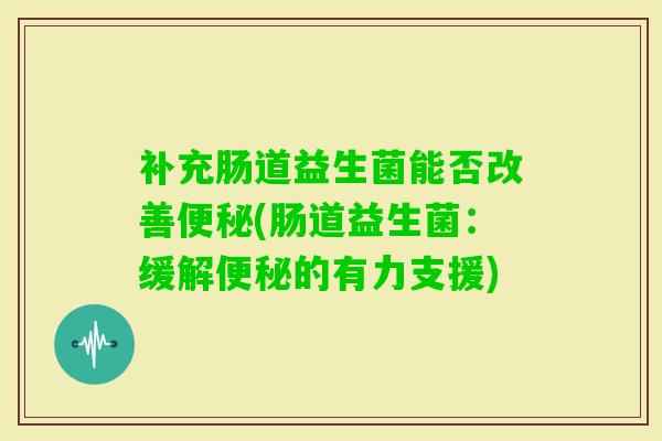 补充肠道益生菌能否改善(肠道益生菌:缓解的有力支援) 补充肠道益生菌能否改善(肠道益生菌:缓解的有力支援)