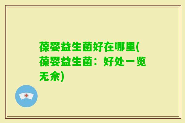 葆婴益生菌好在哪里(葆婴益生菌:好处一览无余) 葆婴益生菌好在哪里(葆婴益生菌:好处一览无余)