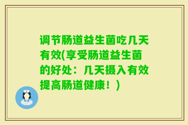 调节肠道益生菌吃几天有效(享受肠道益生菌的好处:几天摄入有效提高肠道健康!) 调节肠道益生菌吃几天有效(享受肠道益生菌的好处:几天摄入有效提高肠道健康!)
