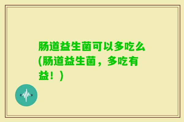 肠道益生菌可以多吃么(肠道益生菌，多吃有益！)