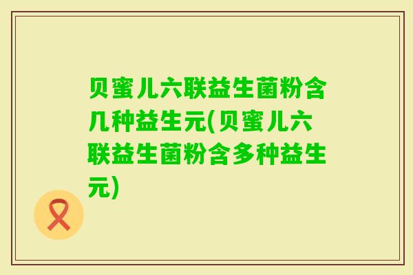 贝蜜儿六联益生菌粉含几种益生元(贝蜜儿六联益生菌粉含多种益生元)