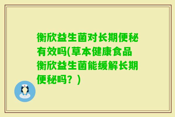 衡欣益生菌对长期有效吗(草本健康食品衡欣益生菌能缓解长期吗?) 衡欣益生菌对长期有效吗(草本健康食品衡欣益生菌能缓解长期吗?)