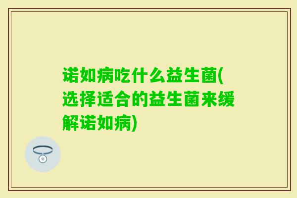 诺如吃什么益生菌(选择适合的益生菌来缓解诺如) 诺如吃什么益生菌(选择适合的益生菌来缓解诺如)