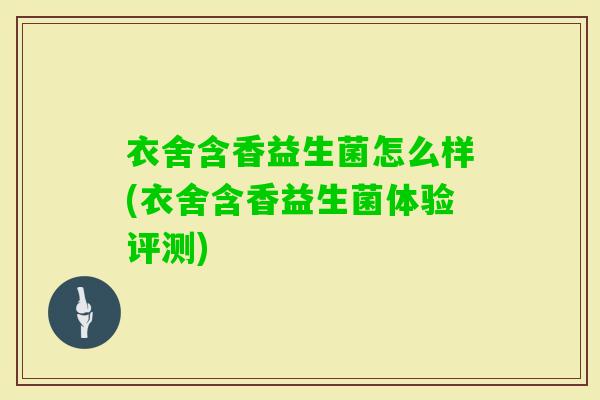 衣舍含香益生菌怎么样(衣舍含香益生菌体验评测) 衣舍含香益生菌怎么样(衣舍含香益生菌体验评测)