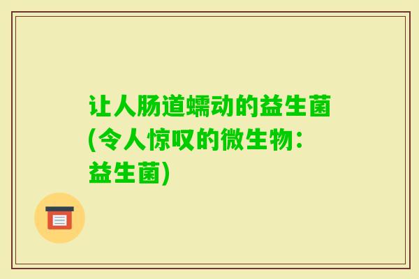 让人肠道蠕动的益生菌(令人惊叹的微生物:益生菌) 让人肠道蠕动的益生菌(令人惊叹的微生物:益生菌)