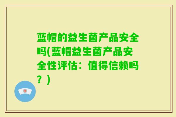 蓝帽的益生菌产品安全吗(蓝帽益生菌产品安全性评估:值得信赖吗?) 蓝帽的益生菌产品安全吗(蓝帽益生菌产品安全性评估:值得信赖吗?)