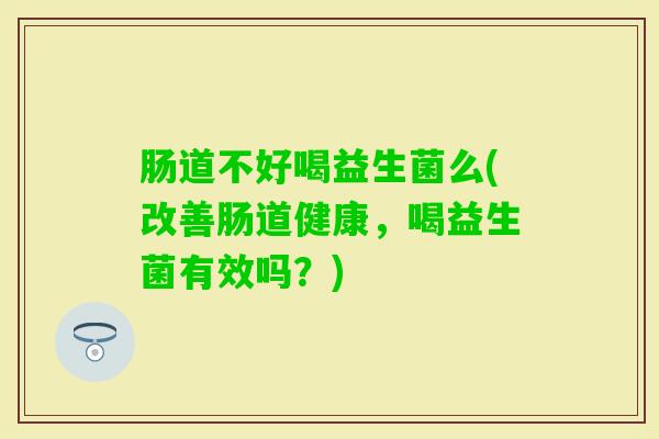 肠道不好喝益生菌么(改善肠道健康,喝益生菌有效吗?) 肠道不好喝益生菌么(改善肠道健康,喝益生菌有效吗?)