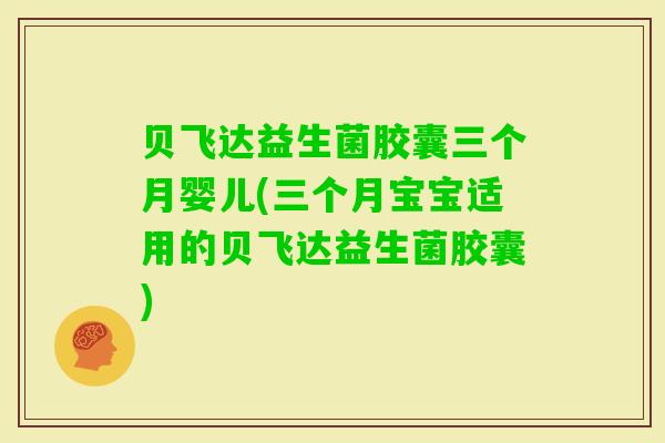 贝飞达益生菌胶囊三个月婴儿(三个月宝宝适用的贝飞达益生菌胶囊)