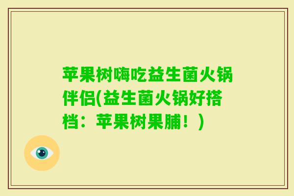 苹果树嗨吃益生菌火锅伴侣(益生菌火锅好搭档:苹果树果脯!) 苹果树嗨吃益生菌火锅伴侣(益生菌火锅好搭档:苹果树果脯!)