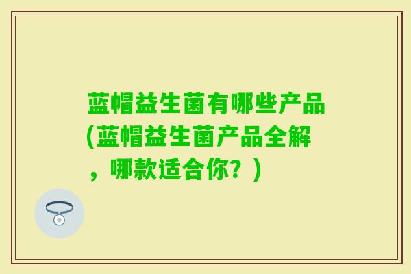 蓝帽益生菌有哪些产品(蓝帽益生菌产品全解，哪款适合你？)
