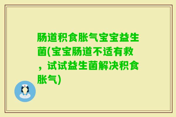 肠道积食宝宝益生菌(宝宝肠道不适有救,试试益生菌解决积食) 肠道积食宝宝益生菌(宝宝肠道不适有救,试试益生菌解决积食)