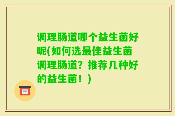 调理肠道哪个益生菌好呢(如何选佳益生菌调理肠道?推荐几种好的益生菌!) 调理肠道哪个益生菌好呢(如何选佳益生菌调理肠道?推荐几种好的益生菌!)
