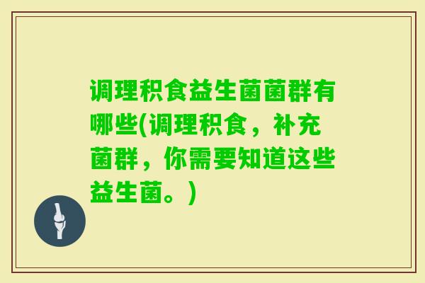 调理积食益生菌菌群有哪些(调理积食，补充菌群，你需要知道这些益生菌。)
