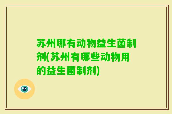 苏州哪有动物益生菌制剂(苏州有哪些动物用的益生菌制剂) 苏州哪有动物益生菌制剂(苏州有哪些动物用的益生菌制剂)