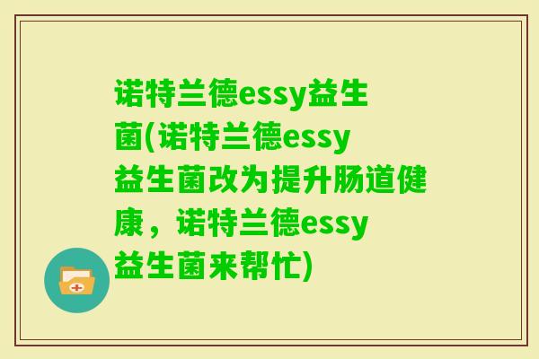 诺特兰德essy益生菌(诺特兰德essy益生菌改为提升肠道健康,诺特兰德essy益生菌来帮忙) 诺特兰德essy益生菌(诺特兰德essy益生菌改为提升肠道健康,诺特兰德essy益生菌来帮忙)