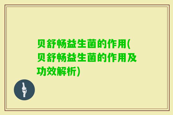 贝舒畅益生菌的作用(贝舒畅益生菌的作用及功效解析)