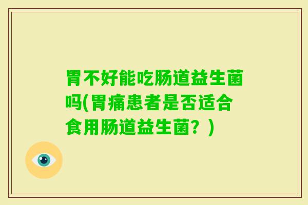 胃不好能吃肠道益生菌吗(胃痛患者是否适合食用肠道益生菌?) 胃不好能吃肠道益生菌吗(胃痛患者是否适合食用肠道益生菌?)