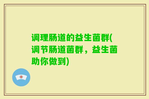 调理肠道的益生菌群(调节肠道菌群,益生菌助你做到) 调理肠道的益生菌群(调节肠道菌群,益生菌助你做到)