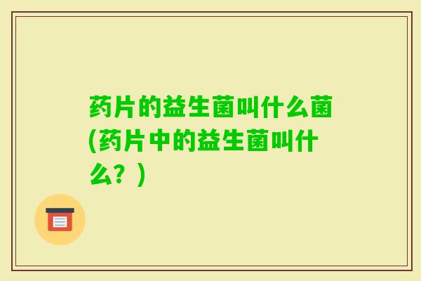 药片的益生菌叫什么菌(药片中的益生菌叫什么?) 药片的益生菌叫什么菌(药片中的益生菌叫什么?)