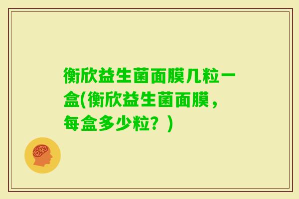 衡欣益生菌面膜几粒一盒(衡欣益生菌面膜,每盒多少粒?) 衡欣益生菌面膜几粒一盒(衡欣益生菌面膜,每盒多少粒?)