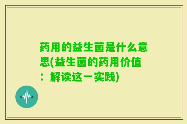 药用的益生菌是什么意思(益生菌的药用价值：解读这一实践)