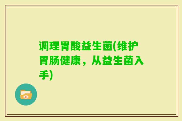 调理胃酸益生菌(维护健康,从益生菌入手) 调理胃酸益生菌(维护健康,从益生菌入手)