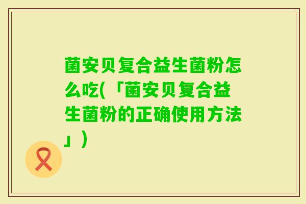 菌安贝复合益生菌粉怎么吃(「菌安贝复合益生菌粉的正确使用方法」) 菌安贝复合益生菌粉怎么吃(「菌安贝复合益生菌粉的正确使用方法」)