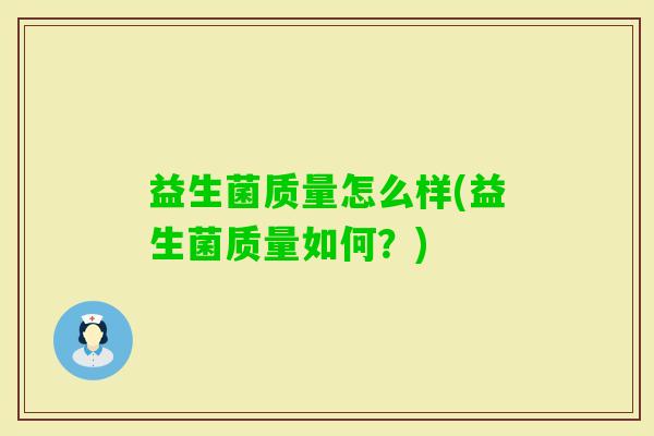 益生菌质量怎么样(益生菌质量如何?) 益生菌质量怎么样(益生菌质量如何?)