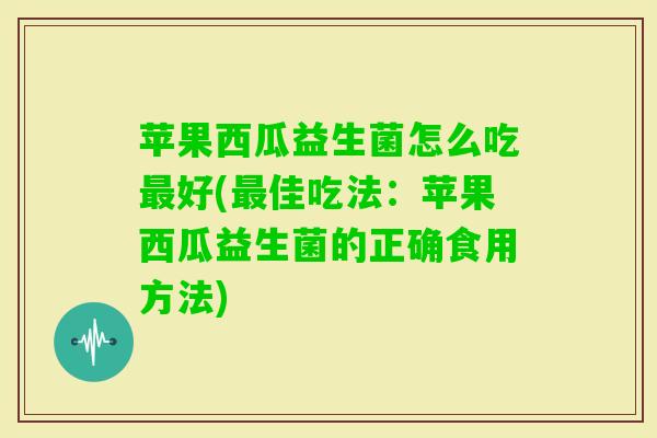 苹果西瓜益生菌怎么吃好(佳吃法：苹果西瓜益生菌的正确食用方法)