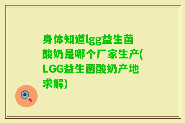 身体知道lgg益生菌酸奶是哪个厂家生产(LGG益生菌酸奶产地求解) 身体知道lgg益生菌酸奶是哪个厂家生产(LGG益生菌酸奶产地求解)