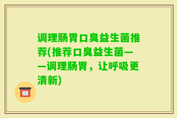 调理肠胃益生菌推荐(推荐益生菌——调理肠胃，让更清新)