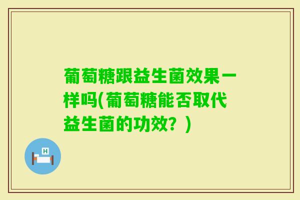 葡萄糖跟益生菌效果一样吗(葡萄糖能否取代益生菌的功效?) 葡萄糖跟益生菌效果一样吗(葡萄糖能否取代益生菌的功效?)