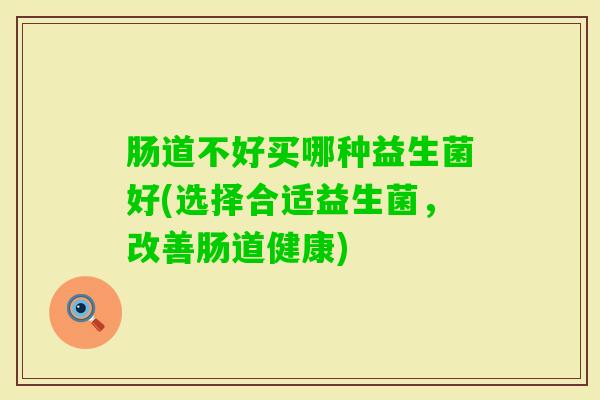 肠道不好买哪种益生菌好(选择合适益生菌,改善肠道健康) 肠道不好买哪种益生菌好(选择合适益生菌,改善肠道健康)