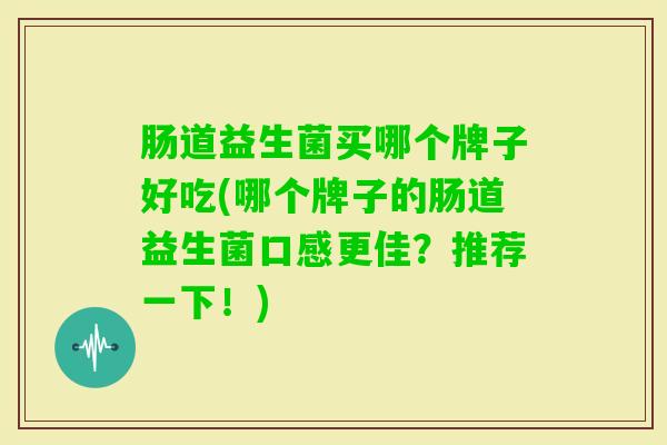 肠道益生菌买哪个牌子好吃(哪个牌子的肠道益生菌口感更佳?推荐一下!) 肠道益生菌买哪个牌子好吃(哪个牌子的肠道益生菌口感更佳?推荐一下!)