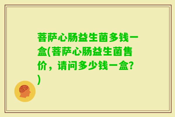 菩萨心肠益生菌多钱一盒(菩萨心肠益生菌售价,请问多少钱一盒?) 菩萨心肠益生菌多钱一盒(菩萨心肠益生菌售价,请问多少钱一盒?)