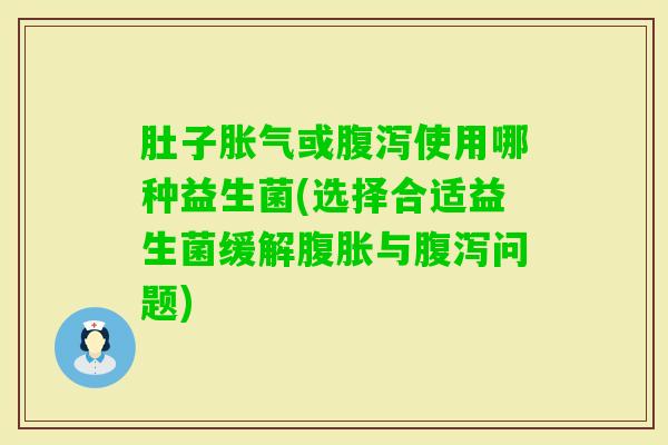 肚子或使用哪种益生菌(选择合适益生菌缓解与问题) 肚子或使用哪种益生菌(选择合适益生菌缓解与问题)