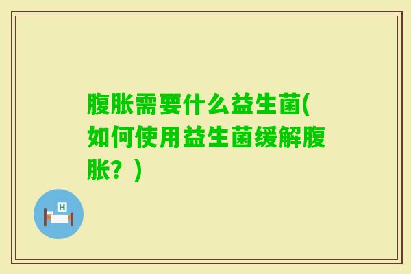需要什么益生菌(如何使用益生菌缓解?) 需要什么益生菌(如何使用益生菌缓解?)