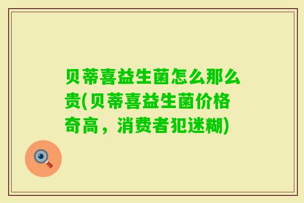 贝蒂喜益生菌怎么那么贵(贝蒂喜益生菌价格奇高,消费者犯迷糊) 贝蒂喜益生菌怎么那么贵(贝蒂喜益生菌价格奇高,消费者犯迷糊)