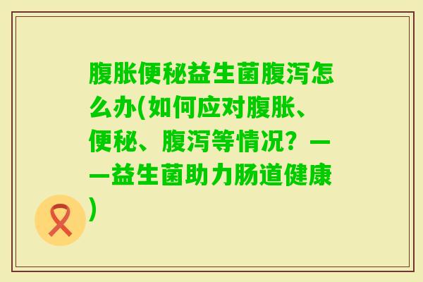 益生菌怎么办(如何应对、、等情况?——益生菌助力肠道健康) 益生菌怎么办(如何应对、、等情况?——益生菌助力肠道健康)