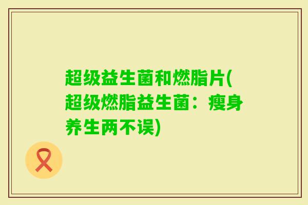 超级益生菌和燃脂片(超级燃脂益生菌：瘦身养生两不误)