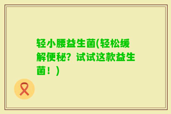 轻小腰益生菌(轻松缓解?试试这款益生菌!) 轻小腰益生菌(轻松缓解?试试这款益生菌!)