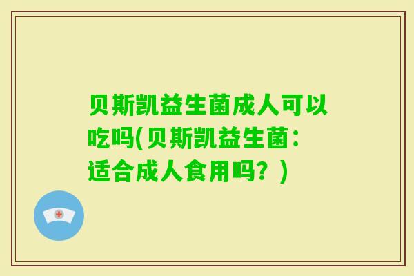 贝斯凯益生菌成人可以吃吗(贝斯凯益生菌:适合成人食用吗?) 贝斯凯益生菌成人可以吃吗(贝斯凯益生菌:适合成人食用吗?)