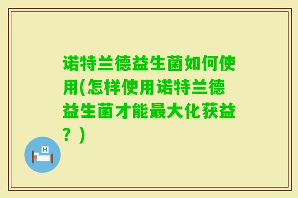 诺特兰德益生菌如何使用(怎样使用诺特兰德益生菌才能大化获益?) 诺特兰德益生菌如何使用(怎样使用诺特兰德益生菌才能大化获益?)