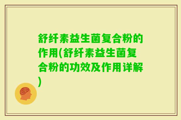 舒纤素益生菌复合粉的作用(舒纤素益生菌复合粉的功效及作用详解) 舒纤素益生菌复合粉的作用(舒纤素益生菌复合粉的功效及作用详解)