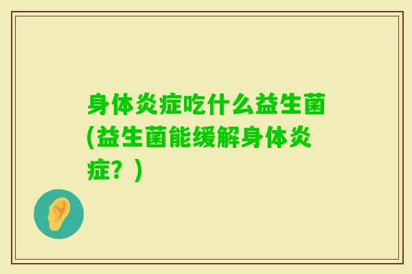 身体吃什么益生菌(益生菌能缓解身体?) 身体吃什么益生菌(益生菌能缓解身体?)