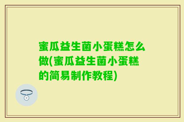蜜瓜益生菌小蛋糕怎么做(蜜瓜益生菌小蛋糕的简易制作教程) 蜜瓜益生菌小蛋糕怎么做(蜜瓜益生菌小蛋糕的简易制作教程)