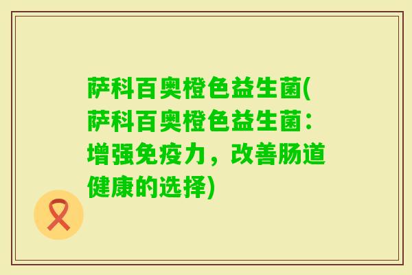 萨科百奥橙色益生菌(萨科百奥橙色益生菌:增强力,改善肠道健康的选择) 萨科百奥橙色益生菌(萨科百奥橙色益生菌:增强力,改善肠道健康的选择)