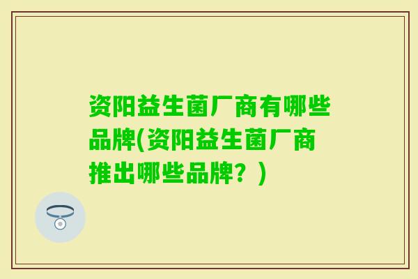 资阳益生菌厂商有哪些品牌(资阳益生菌厂商推出哪些品牌？)