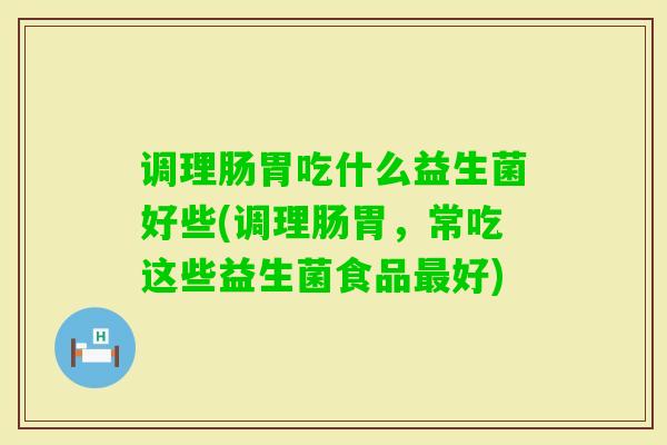 调理肠胃吃什么益生菌好些(调理肠胃,常吃这些益生菌食品好) 调理肠胃吃什么益生菌好些(调理肠胃,常吃这些益生菌食品好)